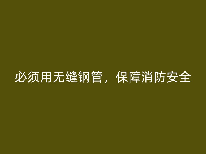 必須用無縫鋼管，保障消防安全
