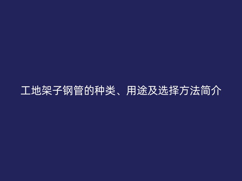 工地架子鋼管的種類、用途及選擇方法簡介