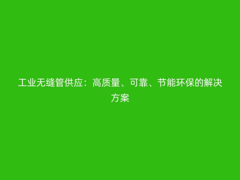 工業(yè)無縫管供應(yīng)：高質(zhì)量、可靠、節(jié)能環(huán)保的解決方案