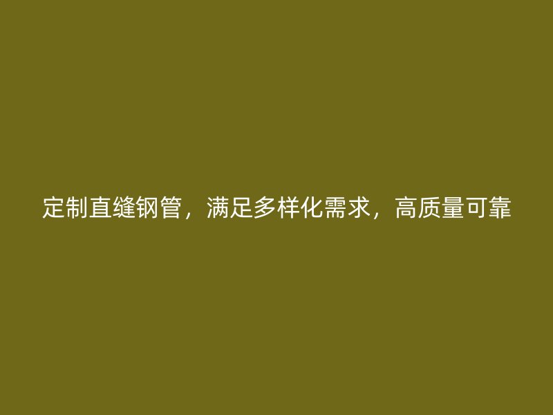定制直縫鋼管，滿足多樣化需求，高質(zhì)量可靠