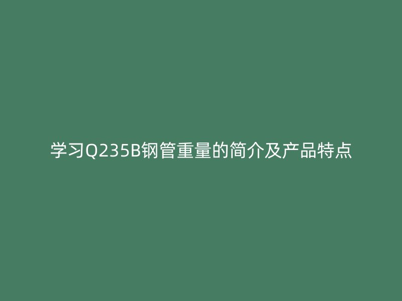 學(xué)習(xí)Q235B鋼管重量的簡(jiǎn)介及產(chǎn)品特點(diǎn)