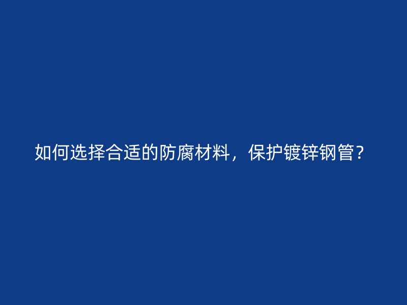 如何選擇合適的防腐材料，保護(hù)鍍鋅鋼管？