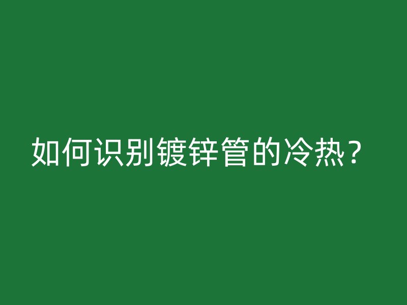 如何識(shí)別鍍鋅管的冷熱？