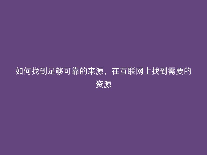如何找到足夠可靠的來源，在互聯(lián)網(wǎng)上找到需要的資源