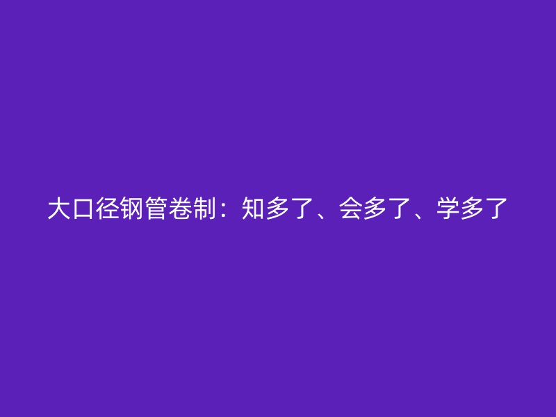 大口徑鋼管卷制：知多了、會多了、學多了