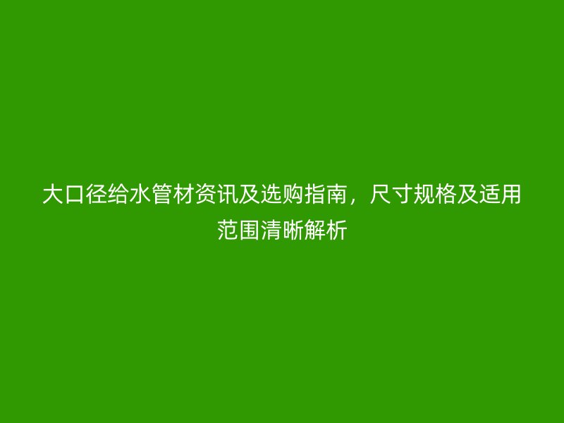 大口徑給水管材資訊及選購指南，尺寸規(guī)格及適用范圍清晰解析