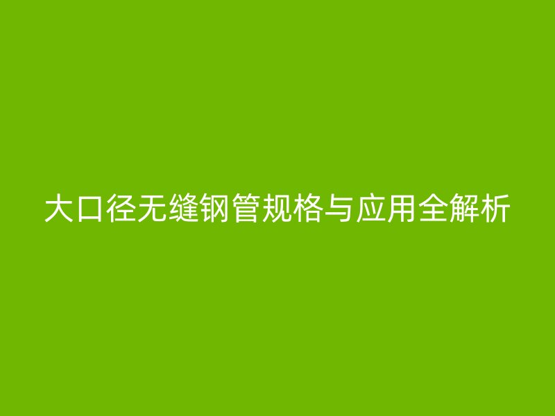 大口徑無縫鋼管規(guī)格與應(yīng)用全解析