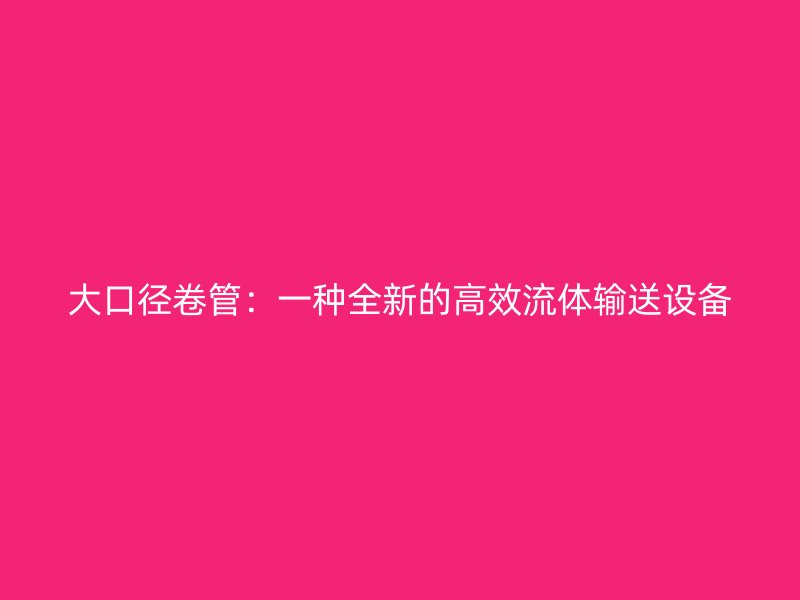 大口徑卷管：一種全新的高效流體輸送設(shè)備
