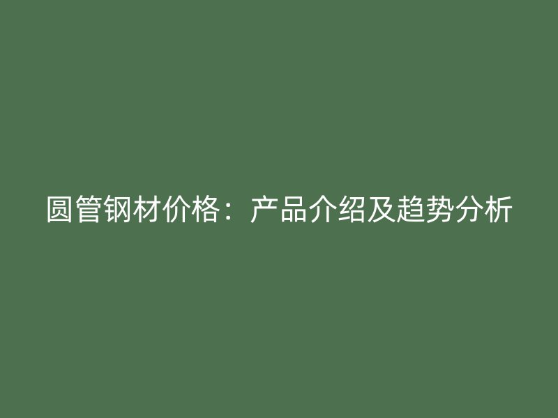 圓管鋼材價格：產(chǎn)品介紹及趨勢分析
