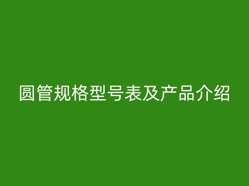 圓管規(guī)格型號表及產(chǎn)品介紹
