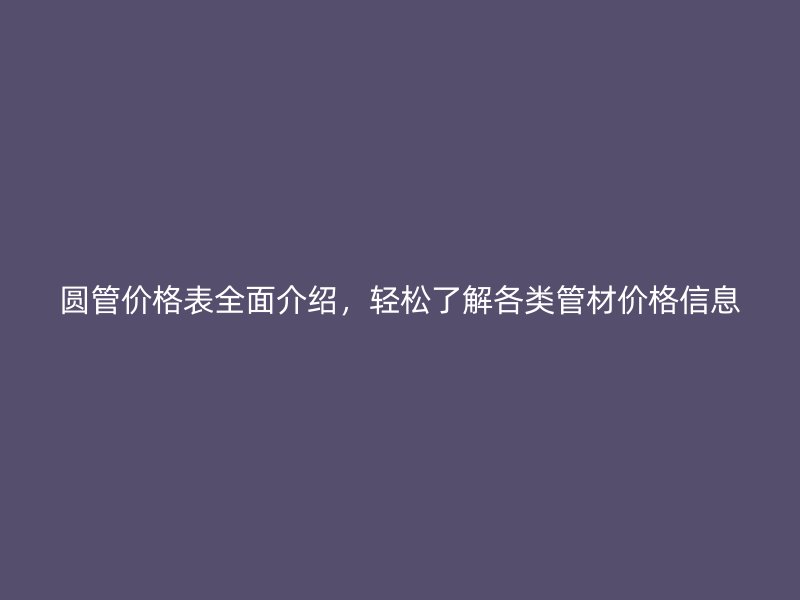 圓管價(jià)格表全面介紹，輕松了解各類管材價(jià)格信息
