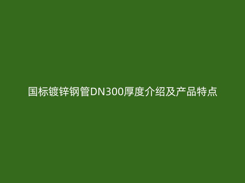 國(guó)標(biāo)鍍鋅鋼管DN300厚度介紹及產(chǎn)品特點(diǎn)