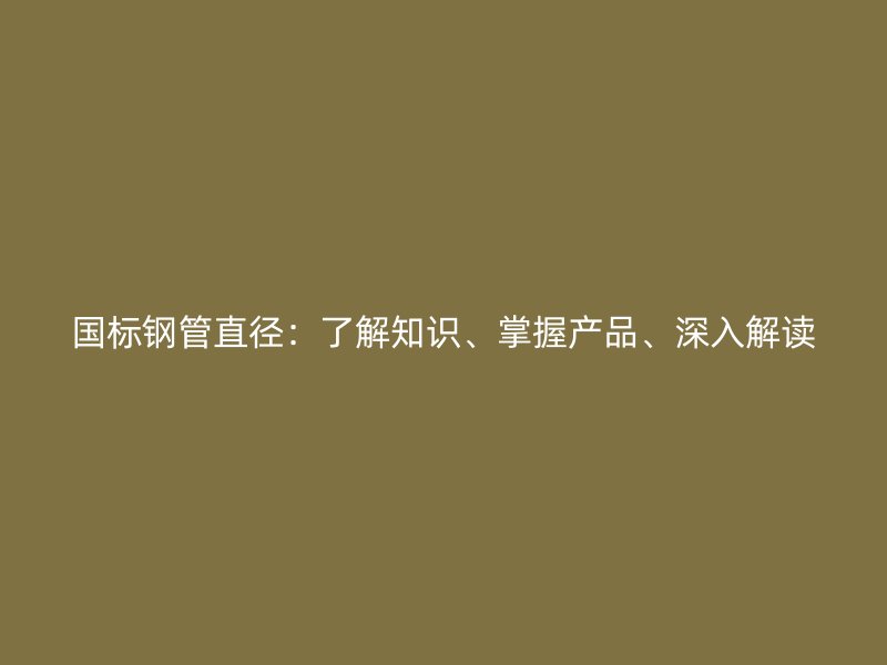 國標(biāo)鋼管直徑：了解知識、掌握產(chǎn)品、深入解讀