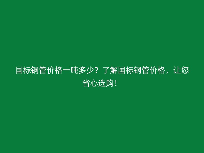 國標鋼管價格一噸多少？了解國標鋼管價格，讓您省心選購！