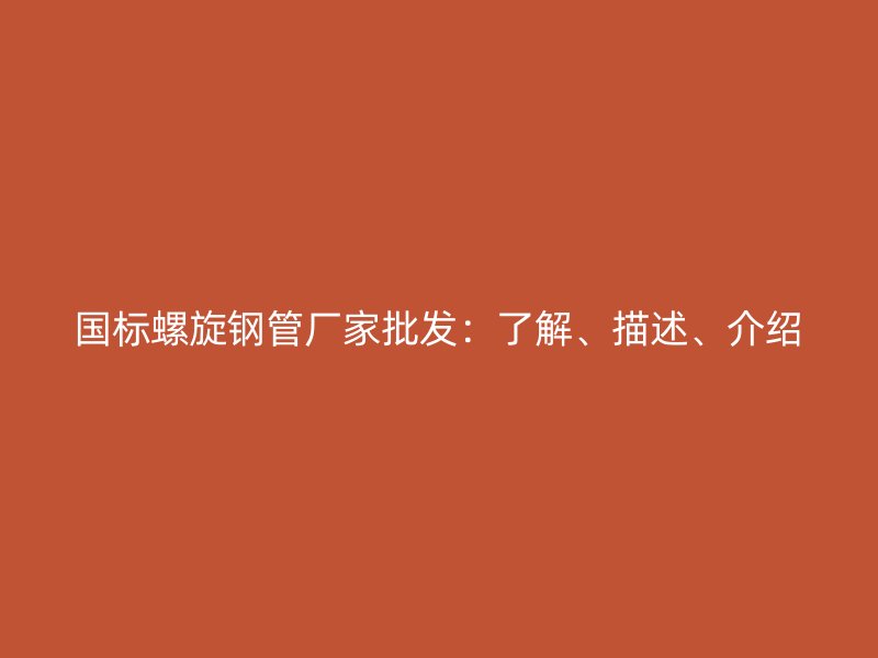 國(guó)標(biāo)螺旋鋼管廠家批發(fā)：了解、描述、介紹
