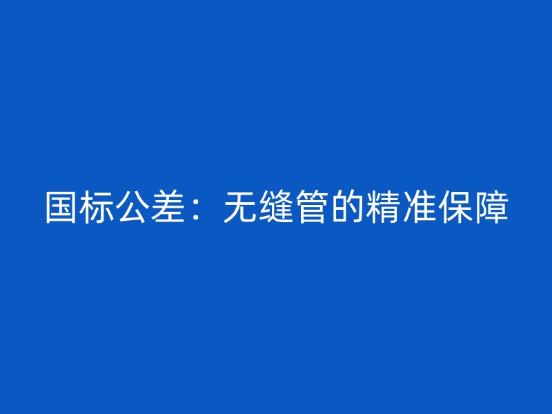 國標(biāo)公差：無縫管的精準(zhǔn)保障