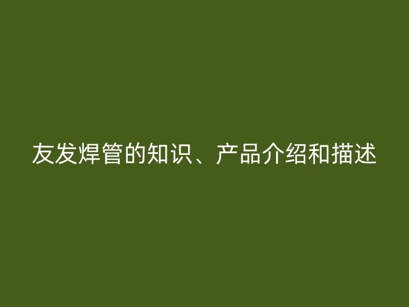 友發(fā)焊管的知識、產(chǎn)品介紹和描述
