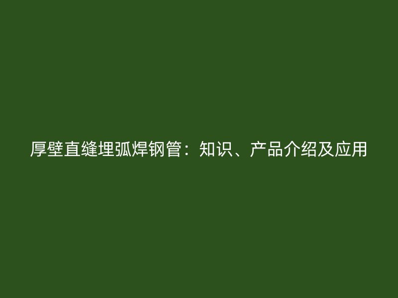 厚壁直縫埋弧焊鋼管：知識、產(chǎn)品介紹及應(yīng)用