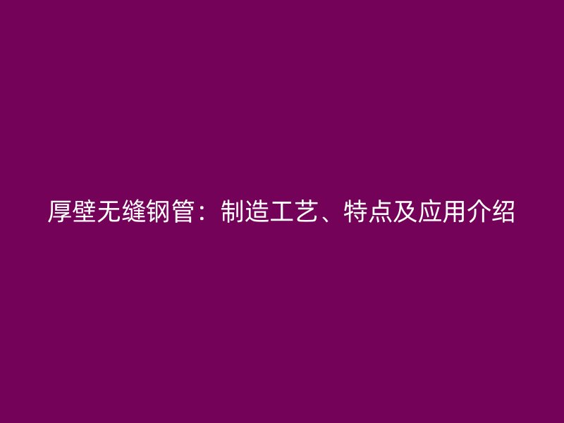 厚壁無縫鋼管：制造工藝、特點及應用介紹