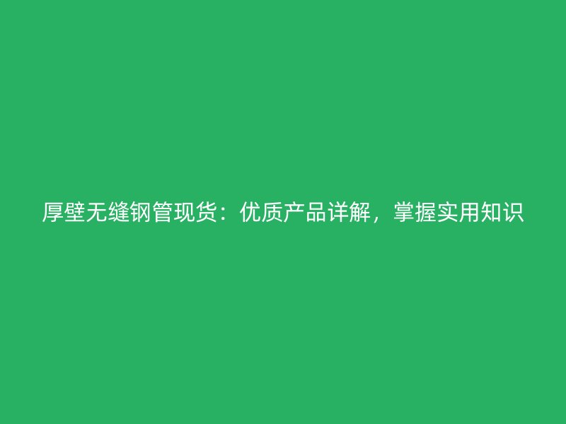 厚壁無(wú)縫鋼管現(xiàn)貨：優(yōu)質(zhì)產(chǎn)品詳解，掌握實(shí)用知識(shí)