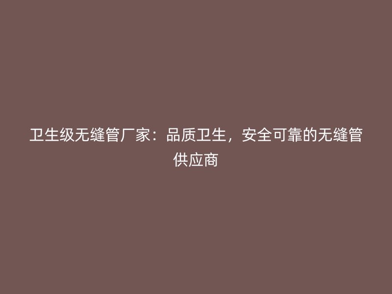 衛(wèi)生級無縫管廠家：品質(zhì)衛(wèi)生，安全可靠的無縫管供應(yīng)商