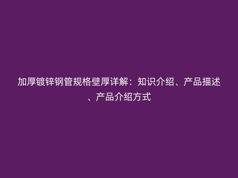 加厚鍍鋅鋼管規(guī)格壁厚詳解：知識介紹、產(chǎn)品描述、產(chǎn)品介紹方式