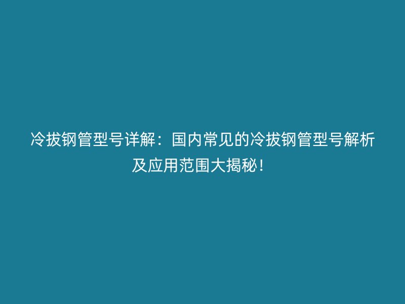 冷拔鋼管型號(hào)詳解：國(guó)內(nèi)常見(jiàn)的冷拔鋼管型號(hào)解析及應(yīng)用范圍大揭秘！