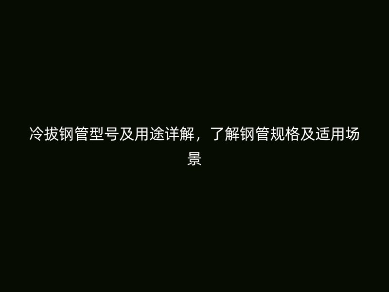 冷拔鋼管型號及用途詳解，了解鋼管規(guī)格及適用場景