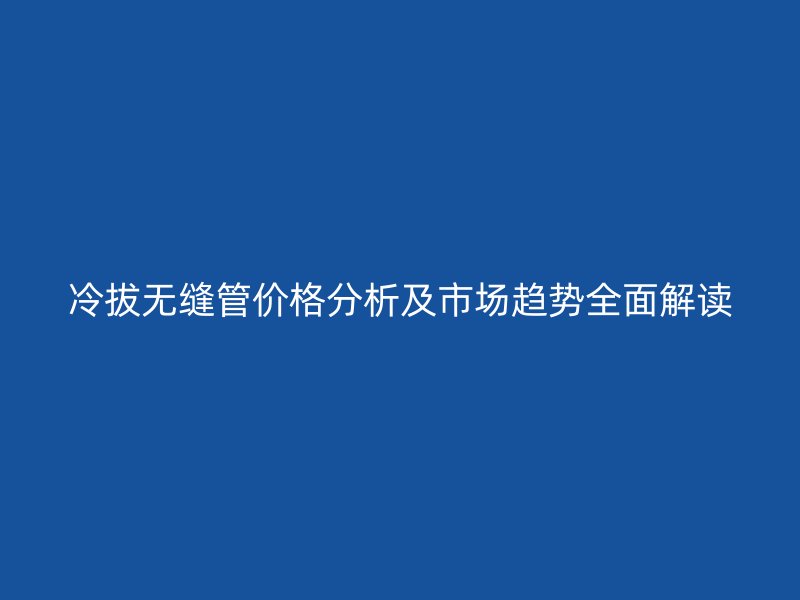 冷拔無(wú)縫管價(jià)格分析及市場(chǎng)趨勢(shì)全面解讀