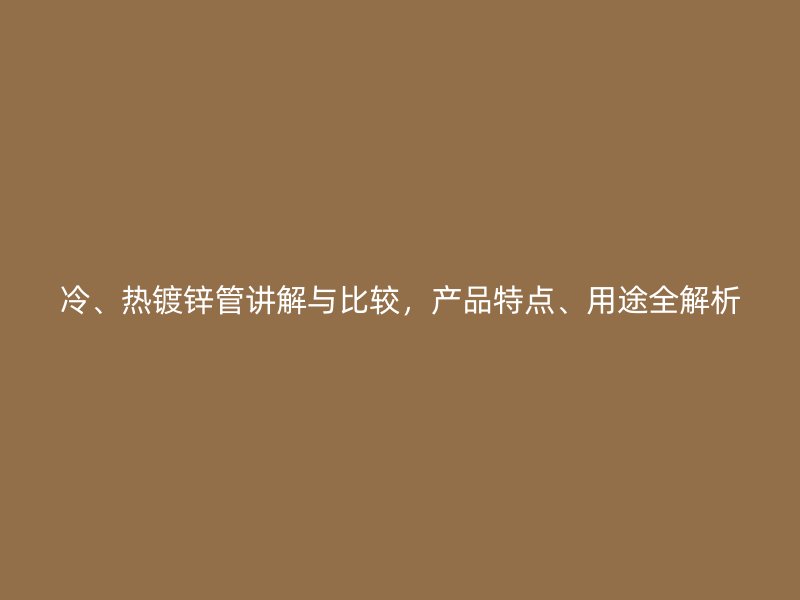 冷、熱鍍鋅管講解與比較，產(chǎn)品特點、用途全解析