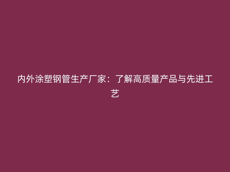 內(nèi)外涂塑鋼管生產(chǎn)廠家：了解高質(zhì)量產(chǎn)品與先進工藝