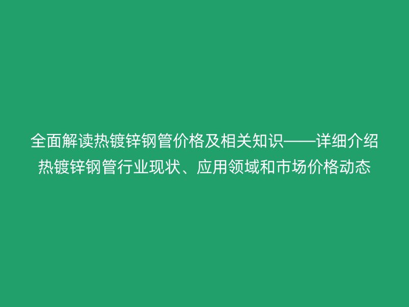 全面解讀熱鍍鋅鋼管價(jià)格及相關(guān)知識(shí)――詳細(xì)介紹熱鍍鋅鋼管行業(yè)現(xiàn)狀、應(yīng)用領(lǐng)域和市場價(jià)格動(dòng)態(tài)