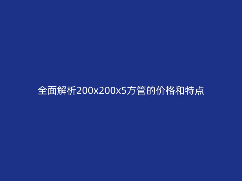 全面解析200x200x5方管的價格和特點