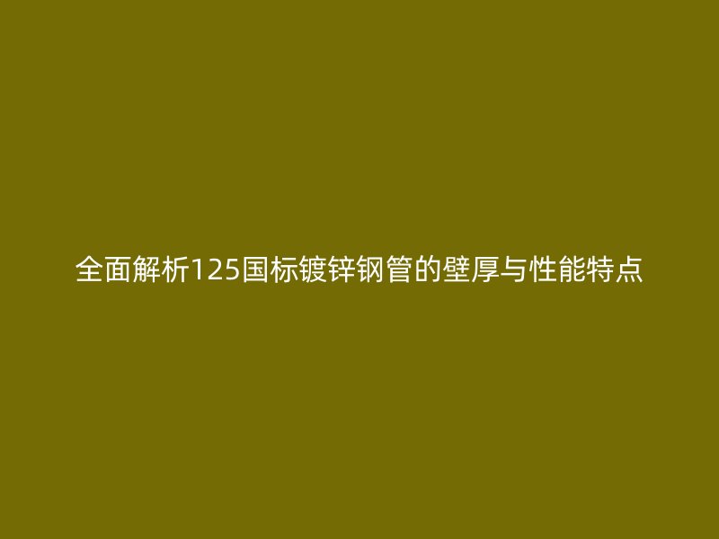 全面解析125國(guó)標(biāo)鍍鋅鋼管的壁厚與性能特點(diǎn)