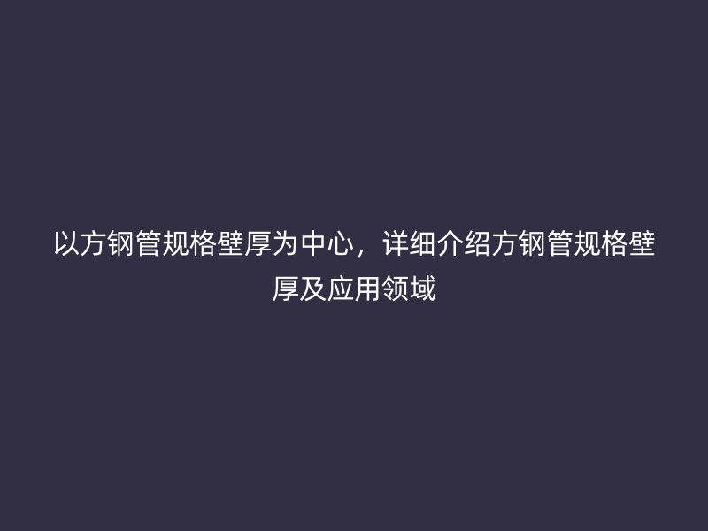 以方鋼管規(guī)格壁厚為中心，詳細介紹方鋼管規(guī)格壁厚及應(yīng)用領(lǐng)域