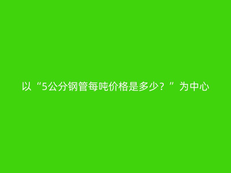 以“5公分鋼管每噸價(jià)格是多少？”為中心