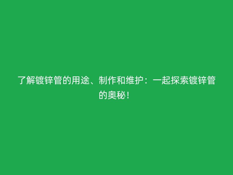 了解鍍鋅管的用途、制作和維護(hù)：一起探索鍍鋅管的奧秘！