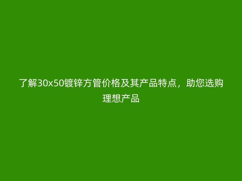 了解30x50鍍鋅方管價格及其產(chǎn)品特點，助您選購理想產(chǎn)品