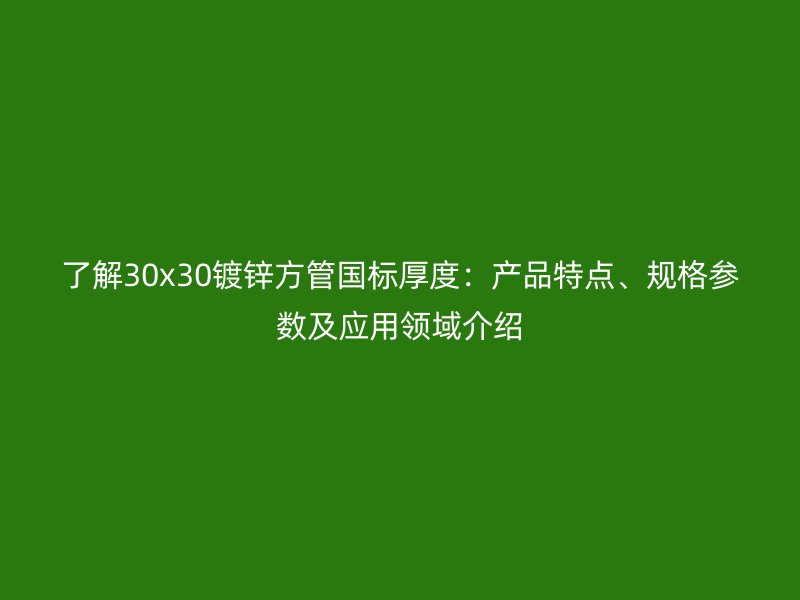 了解30x30鍍鋅方管國標厚度：產(chǎn)品特點、規(guī)格參數(shù)及應用領域介紹