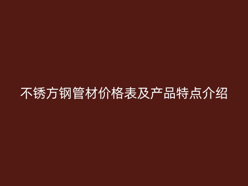 不銹方鋼管材價(jià)格表及產(chǎn)品特點(diǎn)介紹