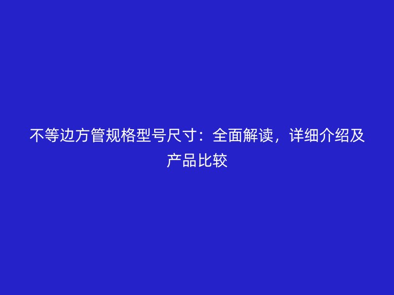 不等邊方管規(guī)格型號(hào)尺寸：全面解讀，詳細(xì)介紹及產(chǎn)品比較