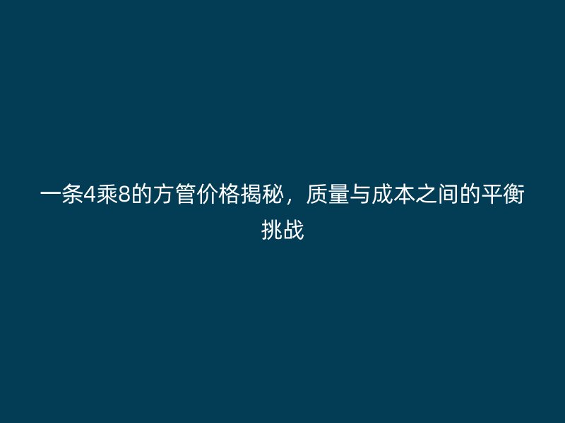一條4乘8的方管價格揭秘，質(zhì)量與成本之間的平衡挑戰(zhàn)