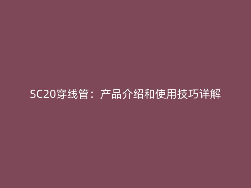 SC20穿線(xiàn)管：產(chǎn)品介紹和使用技巧詳解