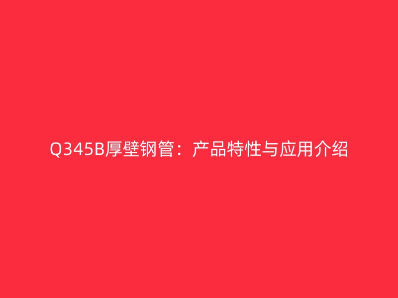 Q345B厚壁鋼管：產(chǎn)品特性與應(yīng)用介紹