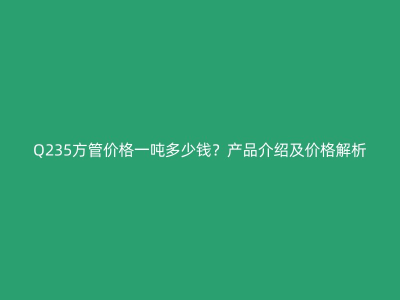 Q235方管價格一噸多少錢？產品介紹及價格解析