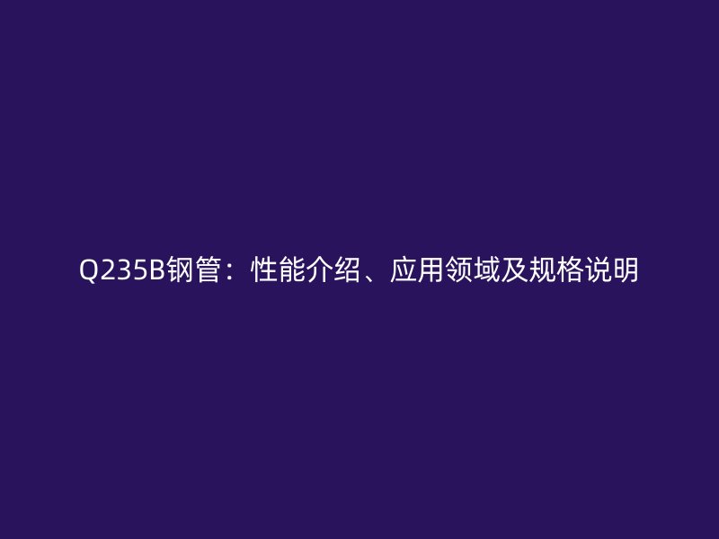 Q235B鋼管：性能介紹、應(yīng)用領(lǐng)域及規(guī)格說明
