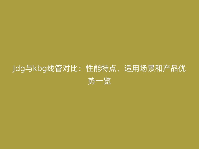 Jdg與kbg線管對比：性能特點(diǎn)、適用場景和產(chǎn)品優(yōu)勢一覽