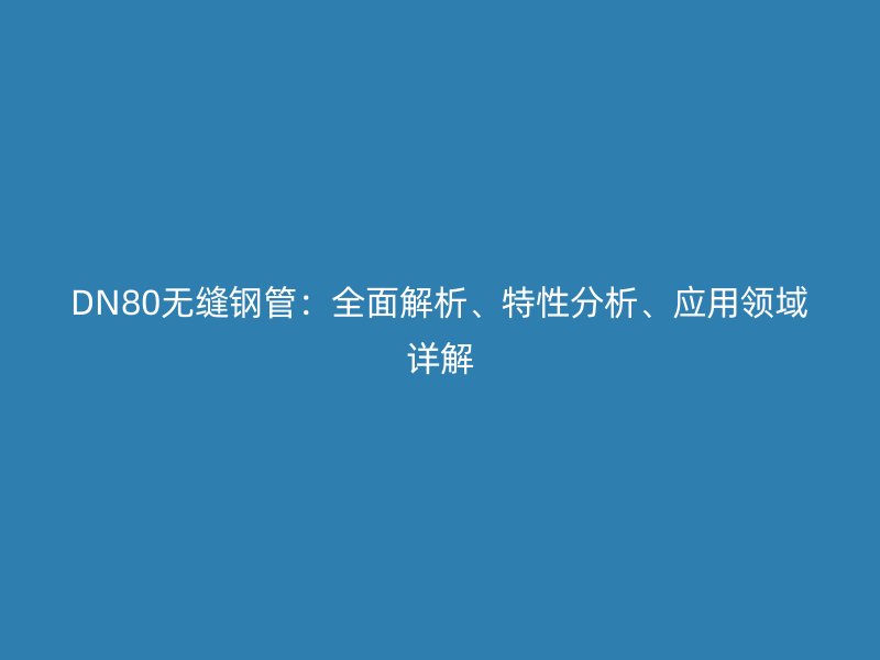 DN80無(wú)縫鋼管：全面解析、特性分析、應(yīng)用領(lǐng)域詳解