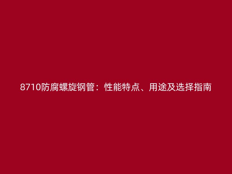 8710防腐螺旋鋼管：性能特點、用途及選擇指南