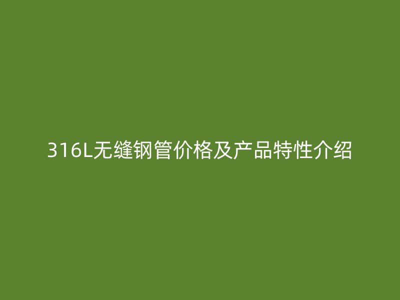 316L無縫鋼管價(jià)格及產(chǎn)品特性介紹